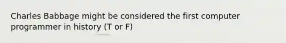 Charles Babbage might be considered the first computer programmer in history (T or F)
