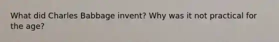 What did Charles Babbage invent? Why was it not practical for the age?