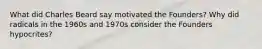 What did Charles Beard say motivated the Founders? Why did radicals in the 1960s and 1970s consider the Founders hypocrites?