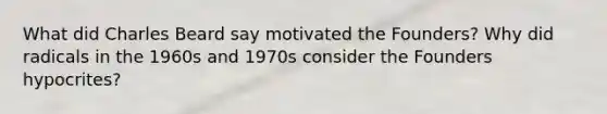 What did Charles Beard say motivated the Founders? Why did radicals in the 1960s and 1970s consider the Founders hypocrites?