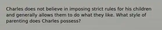 Charles does not believe in imposing strict rules for his children and generally allows them to do what they like. What style of parenting does Charles possess?