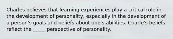 Charles believes that learning experiences play a critical role in the development of personality, especially in the development of a person's goals and beliefs about one's abilities. Charle's beliefs reflect the _____ perspective of personality.