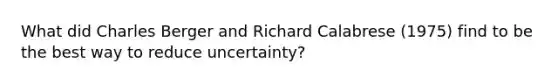 What did Charles Berger and Richard Calabrese (1975) find to be the best way to reduce uncertainty?