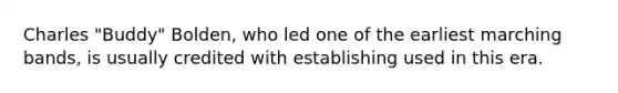 Charles "Buddy" Bolden, who led one of the earliest marching bands, is usually credited with establishing used in this era.