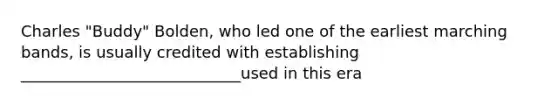 Charles "Buddy" Bolden, who led one of the earliest marching bands, is usually credited with establishing ____________________________used in this era