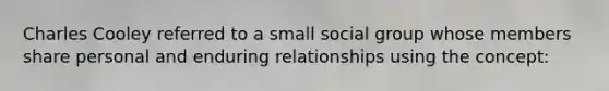 Charles Cooley referred to a small social group whose members share personal and enduring relationships using the concept: