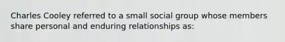 Charles Cooley referred to a small social group whose members share personal and enduring relationships as: