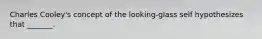 Charles Cooley's concept of the looking-glass self hypothesizes that _______.