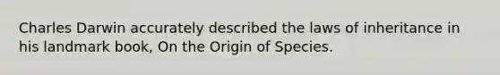 Charles Darwin accurately described the laws of inheritance in his landmark book, On the Origin of Species.