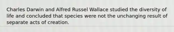 Charles Darwin and Alfred Russel Wallace studied the diversity of life and concluded that species were not the unchanging result of separate acts of creation.