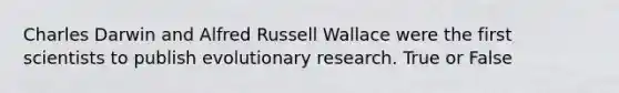 Charles Darwin and Alfred Russell Wallace were the first scientists to publish evolutionary research. True or False