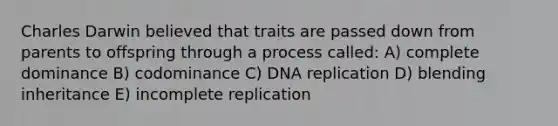 Charles Darwin believed that traits are passed down from parents to offspring through a process called: A) complete dominance B) codominance C) DNA replication D) blending inheritance E) incomplete replication