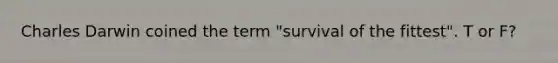 Charles Darwin coined the term "survival of the fittest". T or F?