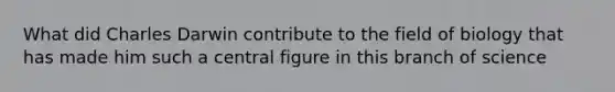 What did Charles Darwin contribute to the field of biology that has made him such a central figure in this branch of science