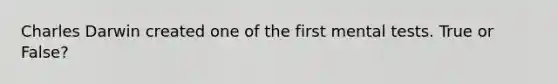 Charles Darwin created one of the first mental tests. True or False?