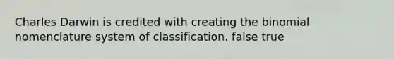 Charles Darwin is credited with creating the binomial nomenclature system of classification. false true