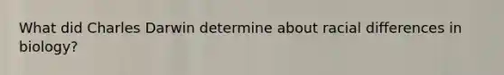 What did Charles Darwin determine about racial differences in biology?