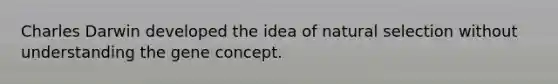 Charles Darwin developed the idea of natural selection without understanding the gene concept.