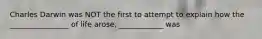 Charles Darwin was NOT the first to attempt to explain how the ________________ of life arose, ____________ was