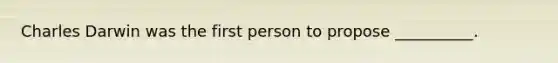 Charles Darwin was the first person to propose __________.