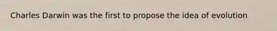 Charles Darwin was the first to propose the idea of evolution