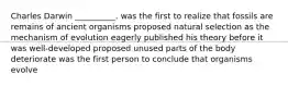 Charles Darwin __________. was the first to realize that fossils are remains of ancient organisms proposed natural selection as the mechanism of evolution eagerly published his theory before it was well-developed proposed unused parts of the body deteriorate was the first person to conclude that organisms evolve