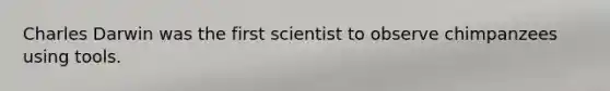 Charles Darwin was the first scientist to observe chimpanzees using tools.