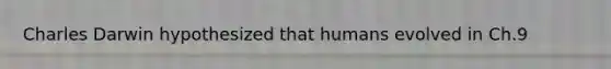 Charles Darwin hypothesized that humans evolved in Ch.9