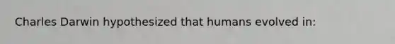 Charles Darwin hypothesized that humans evolved in: