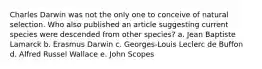 Charles Darwin was not the only one to conceive of natural selection. Who also published an article suggesting current species were descended from other species? a. Jean Baptiste Lamarck b. Erasmus Darwin c. Georges-Louis Leclerc de Buffon d. Alfred Russel Wallace e. John Scopes