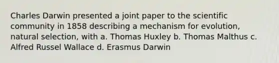 Charles Darwin presented a joint paper to the scientific community in 1858 describing a mechanism for evolution, natural selection, with a. Thomas Huxley b. Thomas Malthus c. Alfred Russel Wallace d. Erasmus Darwin