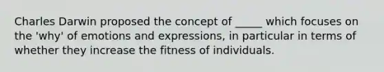 Charles Darwin proposed the concept of _____ which focuses on the 'why' of emotions and expressions, in particular in terms of whether they increase the fitness of individuals.