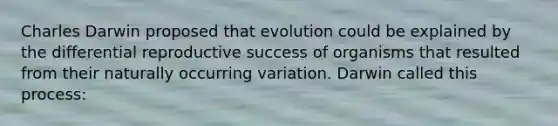 Charles Darwin proposed that evolution could be explained by the differential reproductive success of organisms that resulted from their naturally occurring variation. Darwin called this process: