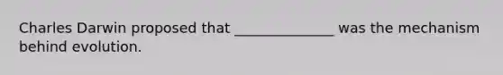 Charles Darwin proposed that ______________ was the mechanism behind evolution.