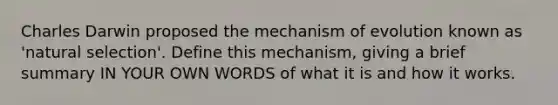 Charles Darwin proposed the mechanism of evolution known as 'natural selection'. Define this mechanism, giving a brief summary IN YOUR OWN WORDS of what it is and how it works.