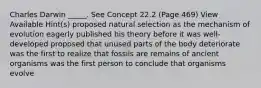 Charles Darwin _____. See Concept 22.2 (Page 469) View Available Hint(s) proposed natural selection as the mechanism of evolution eagerly published his theory before it was well-developed proposed that unused parts of the body deteriorate was the first to realize that fossils are remains of ancient organisms was the first person to conclude that organisms evolve