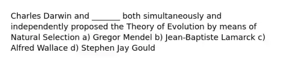 Charles Darwin and _______ both simultaneously and independently proposed the Theory of Evolution by means of Natural Selection a) Gregor Mendel b) Jean-Baptiste Lamarck c) Alfred Wallace d) Stephen Jay Gould