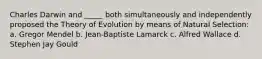 Charles Darwin and _____ both simultaneously and independently proposed the Theory of Evolution by means of Natural Selection: a. Gregor Mendel b. Jean-Baptiste Lamarck c. Alfred Wallace d. Stephen Jay Gould