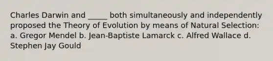 Charles Darwin and _____ both simultaneously and independently proposed the Theory of Evolution by means of Natural Selection: a. Gregor Mendel b. Jean-Baptiste Lamarck c. Alfred Wallace d. Stephen Jay Gould