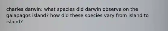 charles darwin: what species did darwin observe on the galapagos island? how did these species vary from island to island?