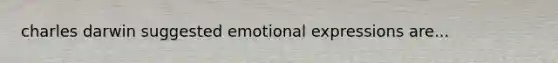 charles darwin suggested emotional expressions are...