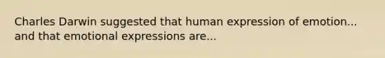 Charles Darwin suggested that human expression of emotion... and that emotional expressions are...