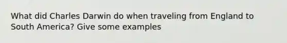 What did Charles Darwin do when traveling from England to South America? Give some examples