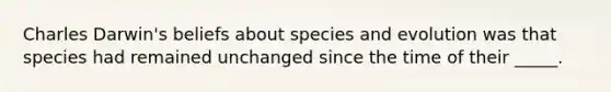 Charles Darwin's beliefs about species and evolution was that species had remained unchanged since the time of their _____.