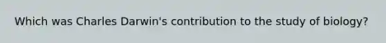Which was Charles Darwin's contribution to the study of biology?
