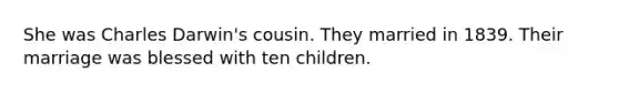 She was Charles Darwin's cousin. They married in 1839. Their marriage was blessed with ten children.