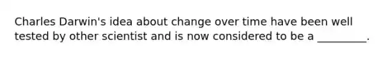 Charles Darwin's idea about change over time have been well tested by other scientist and is now considered to be a _________.