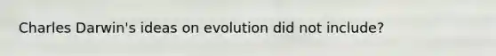 Charles Darwin's ideas on evolution did not include?