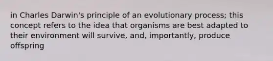 in Charles Darwin's principle of an evolutionary process; this concept refers to the idea that organisms are best adapted to their environment will survive, and, importantly, produce offspring