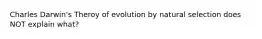 Charles Darwin's Theroy of evolution by natural selection does NOT explain what?